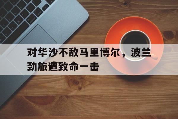 关于对华沙不敌马里博尔，波兰劲旅遭致命一击的信息